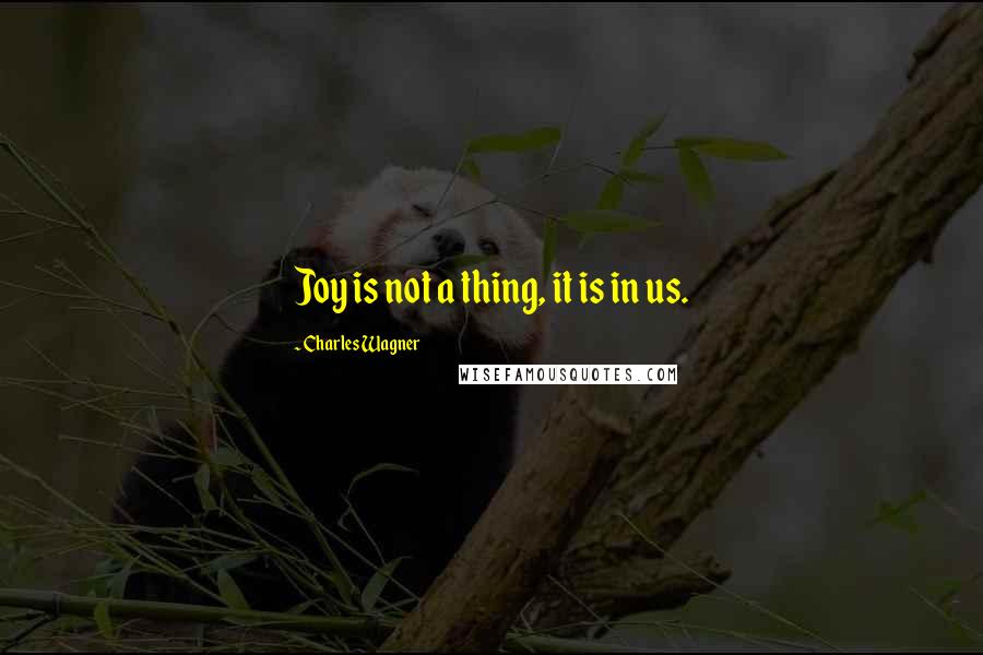 Charles Wagner quotes: Joy is not a thing, it is in us.