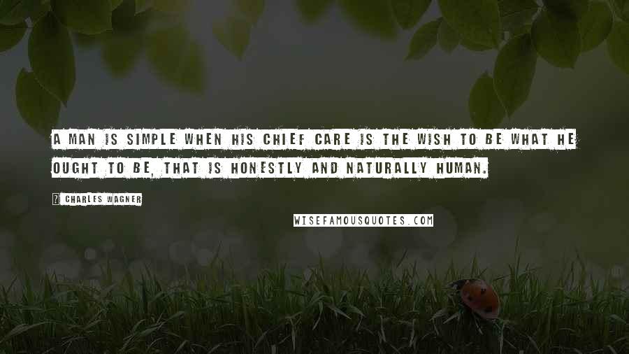 Charles Wagner quotes: A man is simple when his chief care is the wish to be what he ought to be, that is honestly and naturally human.