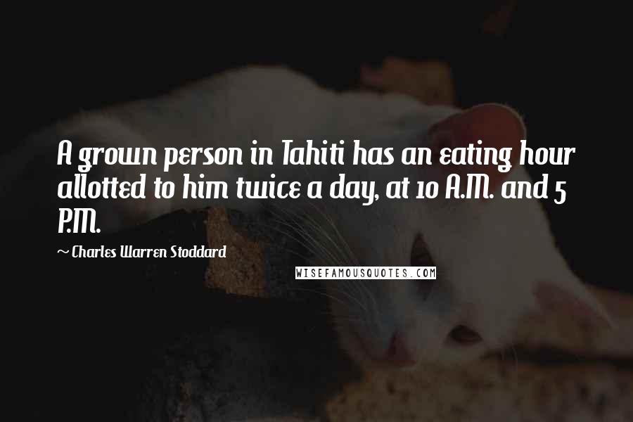 Charles Warren Stoddard quotes: A grown person in Tahiti has an eating hour allotted to him twice a day, at 10 A.M. and 5 P.M.