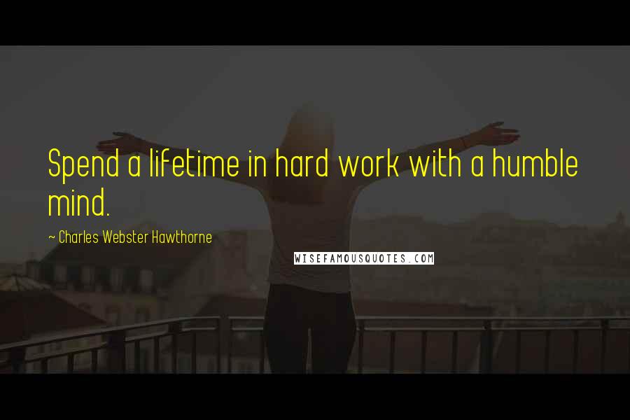 Charles Webster Hawthorne quotes: Spend a lifetime in hard work with a humble mind.