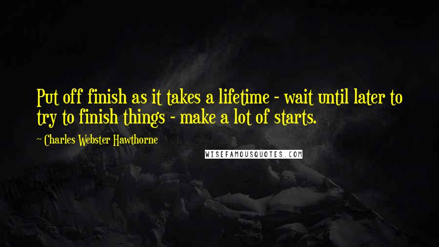 Charles Webster Hawthorne quotes: Put off finish as it takes a lifetime - wait until later to try to finish things - make a lot of starts.