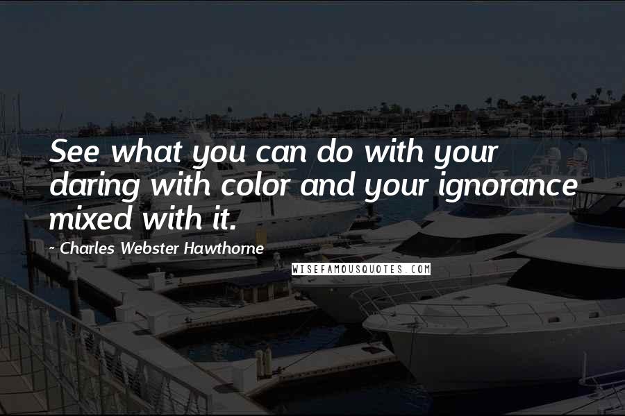 Charles Webster Hawthorne quotes: See what you can do with your daring with color and your ignorance mixed with it.
