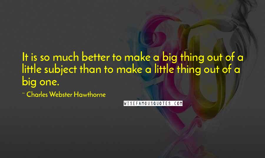 Charles Webster Hawthorne quotes: It is so much better to make a big thing out of a little subject than to make a little thing out of a big one. Charles Webster Hawthorne quotes: It is so much better to make a big thing out of a little subject than to make a little thing out of a big one.
