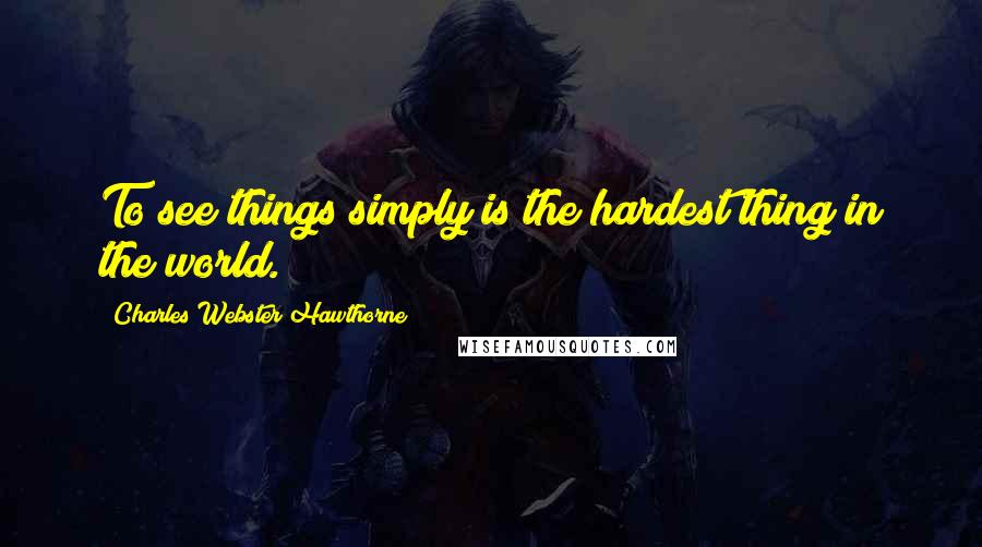 Charles Webster Hawthorne quotes: To see things simply is the hardest thing in the world.