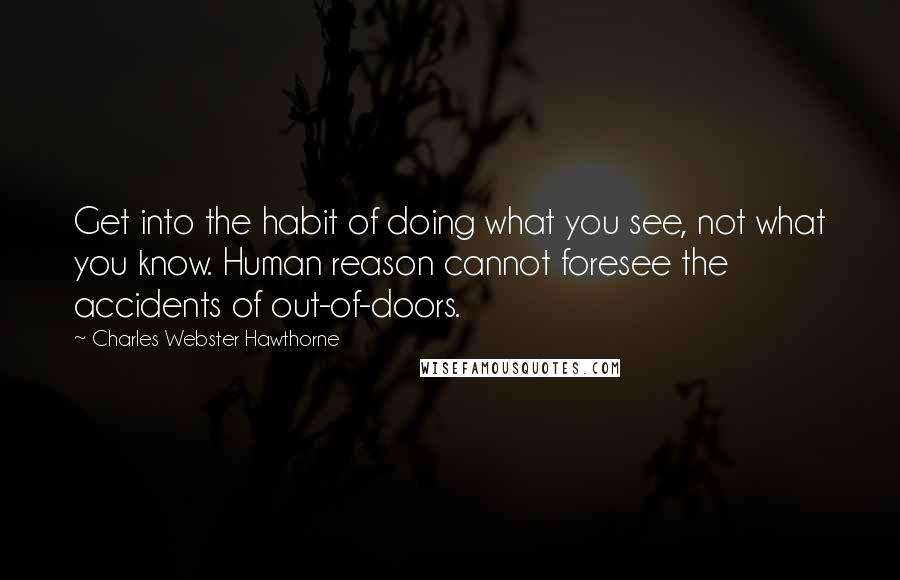 Charles Webster Hawthorne quotes: Get into the habit of doing what you see, not what you know. Human reason cannot foresee the accidents of out-of-doors.