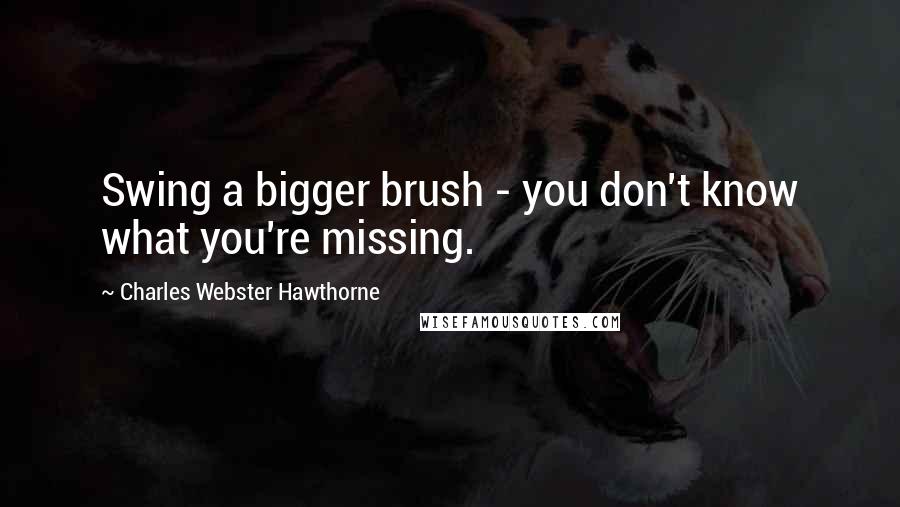 Charles Webster Hawthorne quotes: Swing a bigger brush - you don't know what you're missing.
