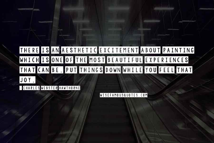Charles Webster Hawthorne quotes: There is an aesthetic excitement about painting which is one of the most beautiful experiences that can be. Put things down while you feel that joy.