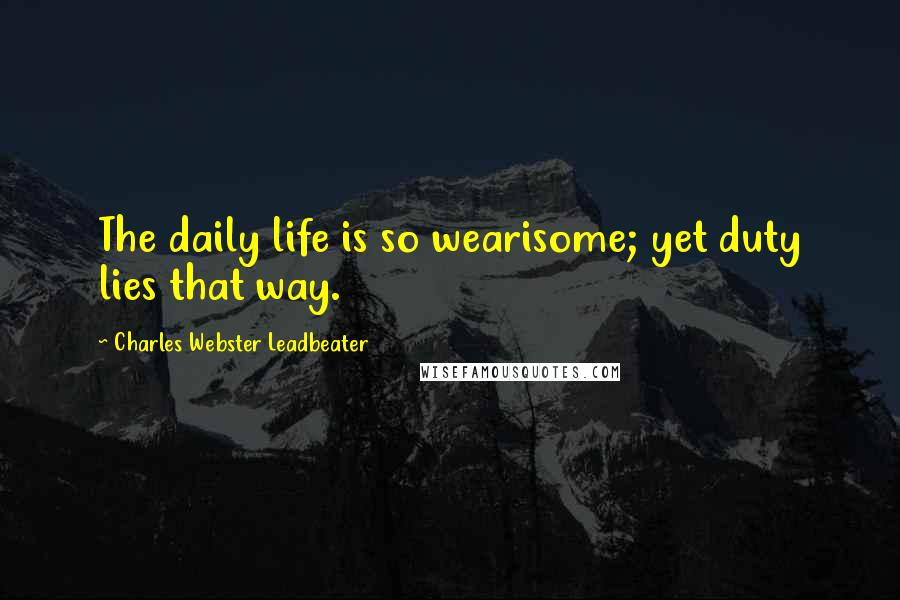 Charles Webster Leadbeater quotes: The daily life is so wearisome; yet duty lies that way.