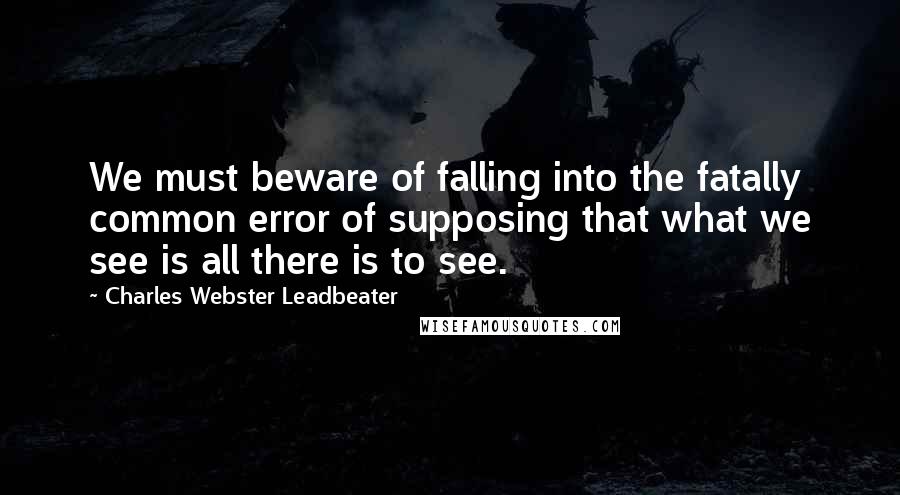 Charles Webster Leadbeater quotes: We must beware of falling into the fatally common error of supposing that what we see is all there is to see. Charles Webster Leadbeater quotes: We must beware of falling into the fatally common error of supposing that what we see is all there is to see.
