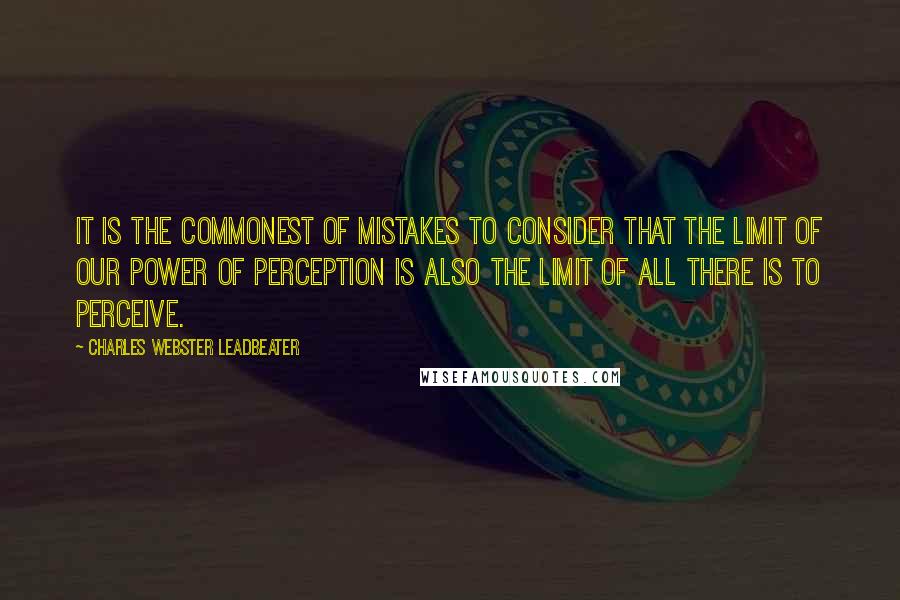 Charles Webster Leadbeater quotes: It is the commonest of mistakes to consider that the limit of our power of perception is also the limit of all there is to perceive.