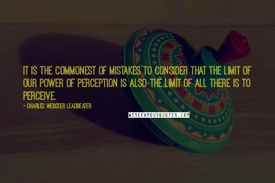Charles Webster Leadbeater quotes: It is the commonest of mistakes to consider that the limit of our power of perception is also the limit of all there is to perceive. Charles Webster Leadbeater quotes: It is the commonest of mistakes to consider that the limit of our power of perception is also the limit of all there is to perceive.