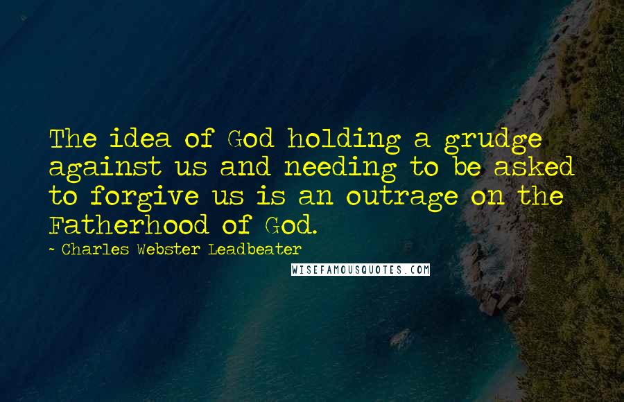 Charles Webster Leadbeater quotes: The idea of God holding a grudge against us and needing to be asked to forgive us is an outrage on the Fatherhood of God.