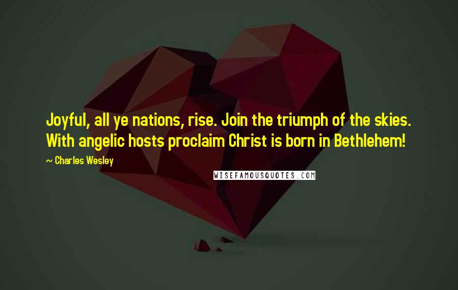 Charles Wesley quotes: Joyful, all ye nations, rise. Join the triumph of the skies. With angelic hosts proclaim Christ is born in Bethlehem!