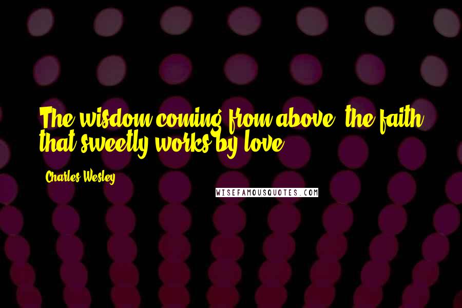 Charles Wesley quotes: The wisdom coming from above, the faith that sweetly works by love.