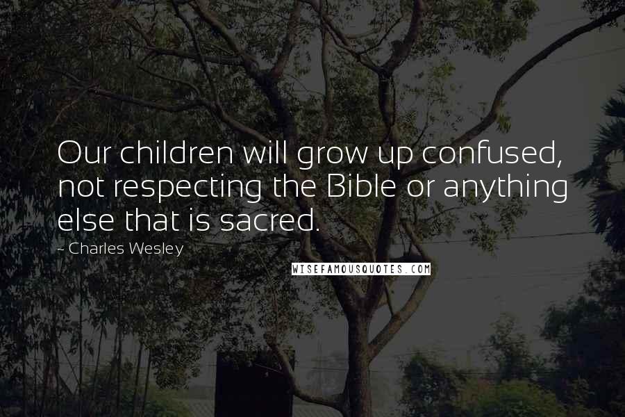 Charles Wesley quotes: Our children will grow up confused, not respecting the Bible or anything else that is sacred.