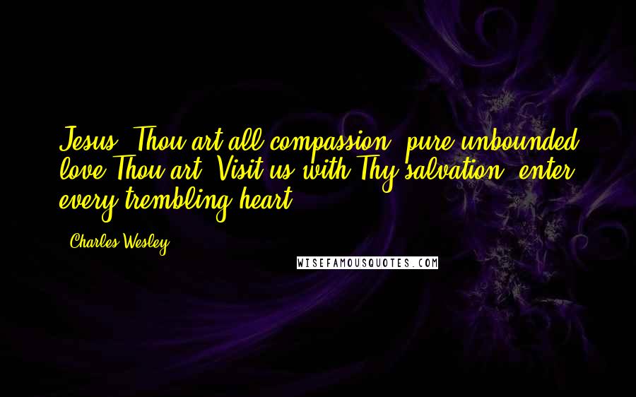 Charles Wesley quotes: Jesus, Thou art all compassion, pure unbounded love Thou art; Visit us with Thy salvation, enter every trembling heart.