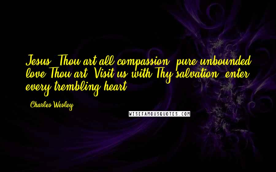 Charles Wesley quotes: Jesus, Thou art all compassion, pure unbounded love Thou art; Visit us with Thy salvation, enter every trembling heart. Charles Wesley quotes: Jesus, Thou art all compassion, pure unbounded love Thou art; Visit us with Thy salvation, enter every trembling heart.