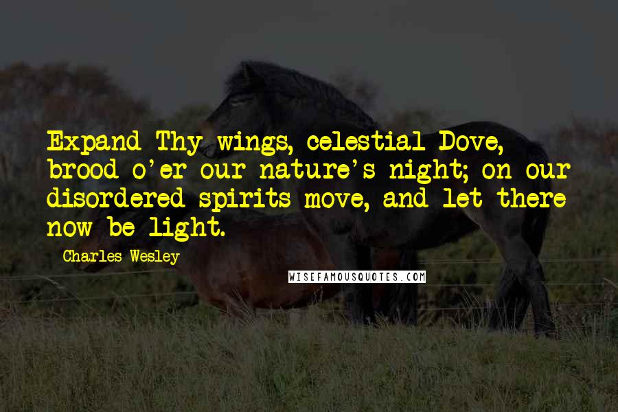 Charles Wesley quotes: Expand Thy wings, celestial Dove, brood o'er our nature's night; on our disordered spirits move, and let there now be light.