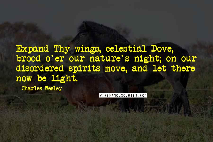 Charles Wesley quotes: Expand Thy wings, celestial Dove, brood o'er our nature's night; on our disordered spirits move, and let there now be light. Charles Wesley quotes: Expand Thy wings, celestial Dove, brood o'er our nature's night; on our disordered spirits move, and let there now be light.