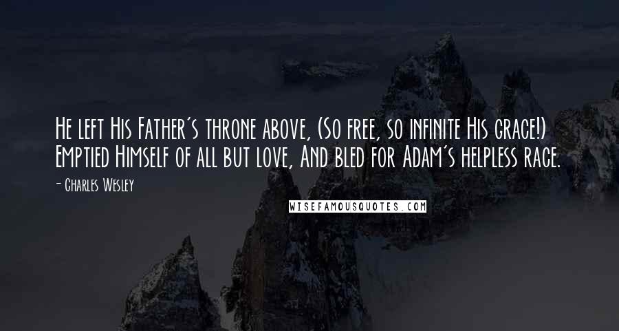 Charles Wesley quotes: He left His Father's throne above, (So free, so infinite His grace!) Emptied Himself of all but love, And bled for Adam's helpless race.