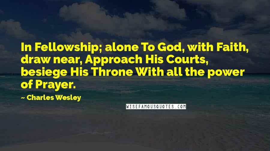 Charles Wesley quotes: In Fellowship; alone To God, with Faith, draw near, Approach His Courts, besiege His Throne With all the power of Prayer.