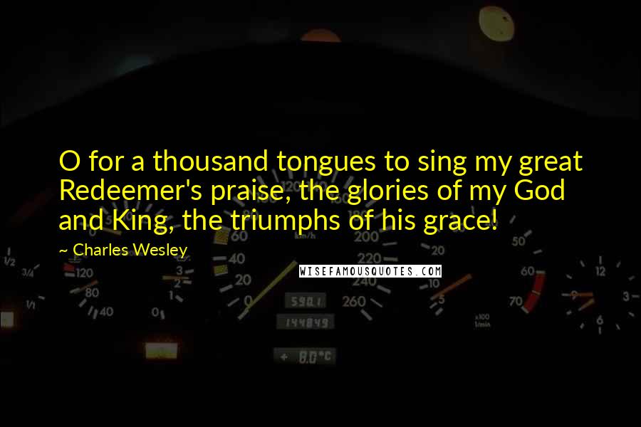 Charles Wesley quotes: O for a thousand tongues to sing my great Redeemer's praise, the glories of my God and King, the triumphs of his grace!