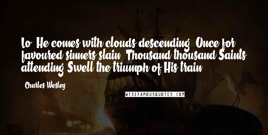 Charles Wesley quotes: Lo! He comes with clouds descending, Once for favoured sinners slain; Thousand thousand Saints attending Swell the triumph of His train. Charles Wesley quotes: Lo! He comes with clouds descending, Once for favoured sinners slain; Thousand thousand Saints attending Swell the triumph of His train.