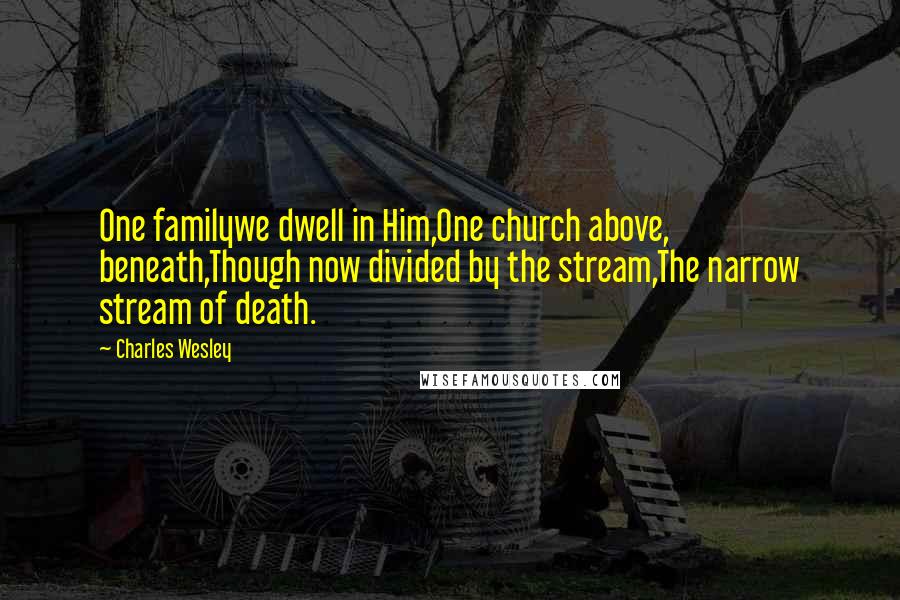 Charles Wesley quotes: One familywe dwell in Him,One church above, beneath,Though now divided by the stream,The narrow stream of death. Charles Wesley quotes: One familywe dwell in Him,One church above, beneath,Though now divided by the stream,The narrow stream of death.