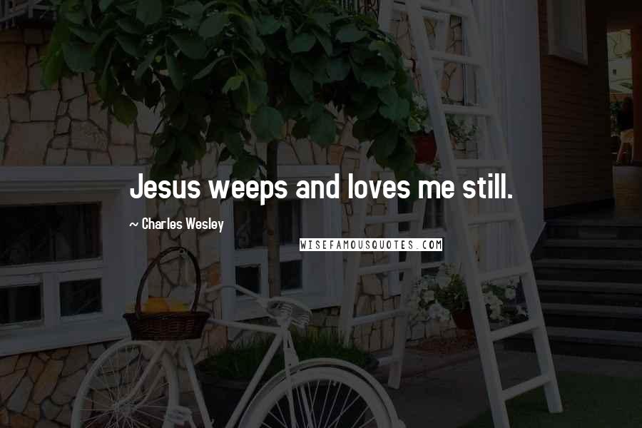 Charles Wesley quotes: Jesus weeps and loves me still.