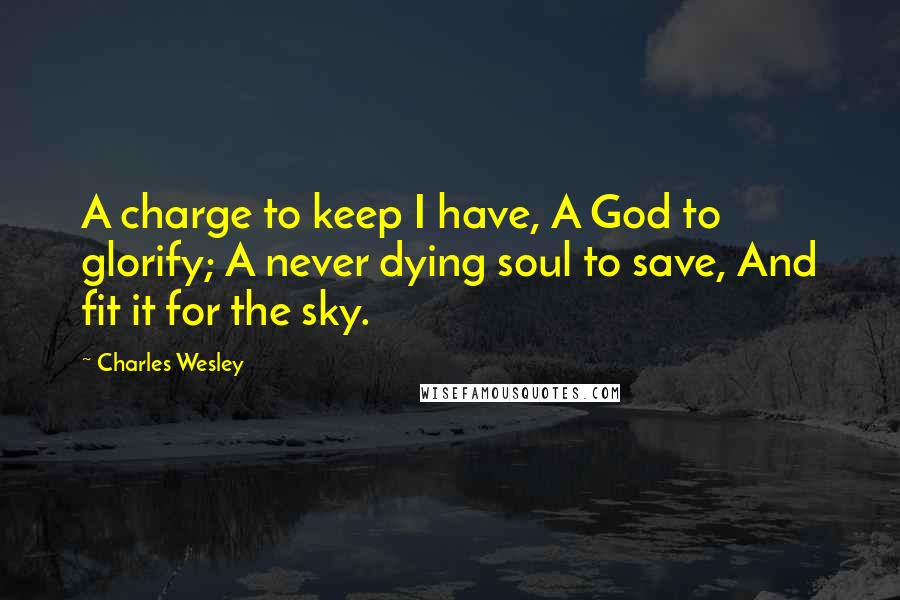 Charles Wesley quotes: A charge to keep I have, A God to glorify; A never dying soul to save, And fit it for the sky.