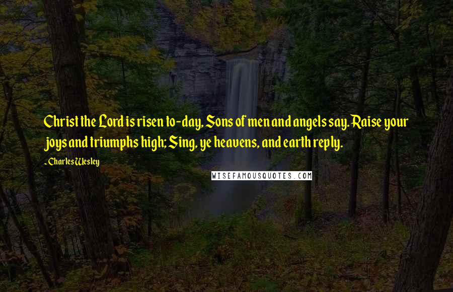 Charles Wesley quotes: Christ the Lord is risen to-day, Sons of men and angels say. Raise your joys and triumphs high; Sing, ye heavens, and earth reply. Charles Wesley quotes: Christ the Lord is risen to-day, Sons of men and angels say. Raise your joys and triumphs high; Sing, ye heavens, and earth reply.