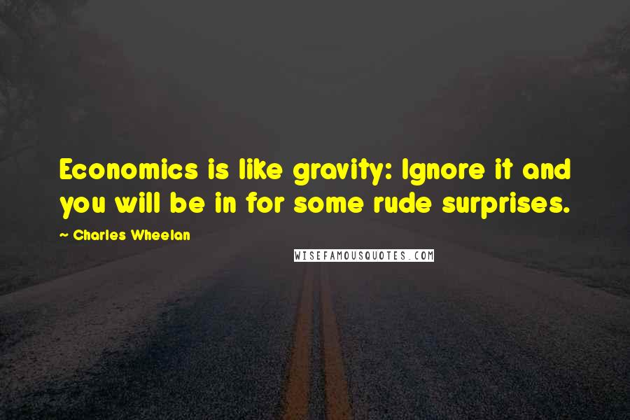 Charles Wheelan quotes: Economics is like gravity: Ignore it and you will be in for some rude surprises.