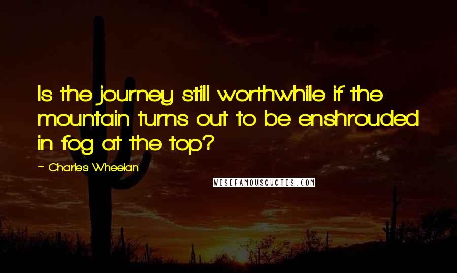 Charles Wheelan quotes: Is the journey still worthwhile if the mountain turns out to be enshrouded in fog at the top?