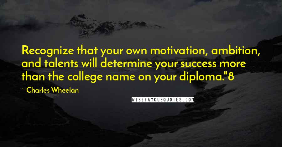 Charles Wheelan quotes: Recognize that your own motivation, ambition, and talents will determine your success more than the college name on your diploma."8