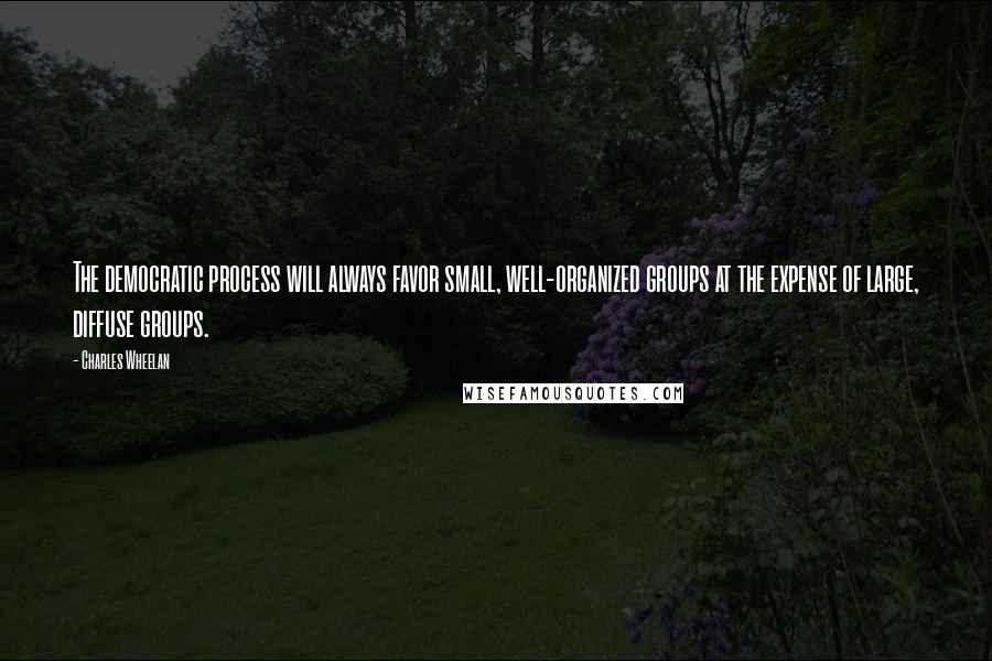 Charles Wheelan quotes: The democratic process will always favor small, well-organized groups at the expense of large, diffuse groups.