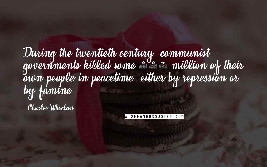 Charles Wheelan quotes: During the twentieth century, communist governments killed some 100 million of their own people in peacetime, either by repression or by famine.