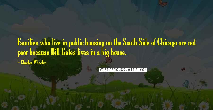 Charles Wheelan quotes: Families who live in public housing on the South Side of Chicago are not poor because Bill Gates lives in a big house.