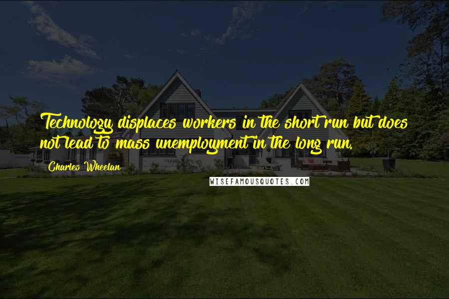 Charles Wheelan quotes: Technology displaces workers in the short run but does not lead to mass unemployment in the long run.