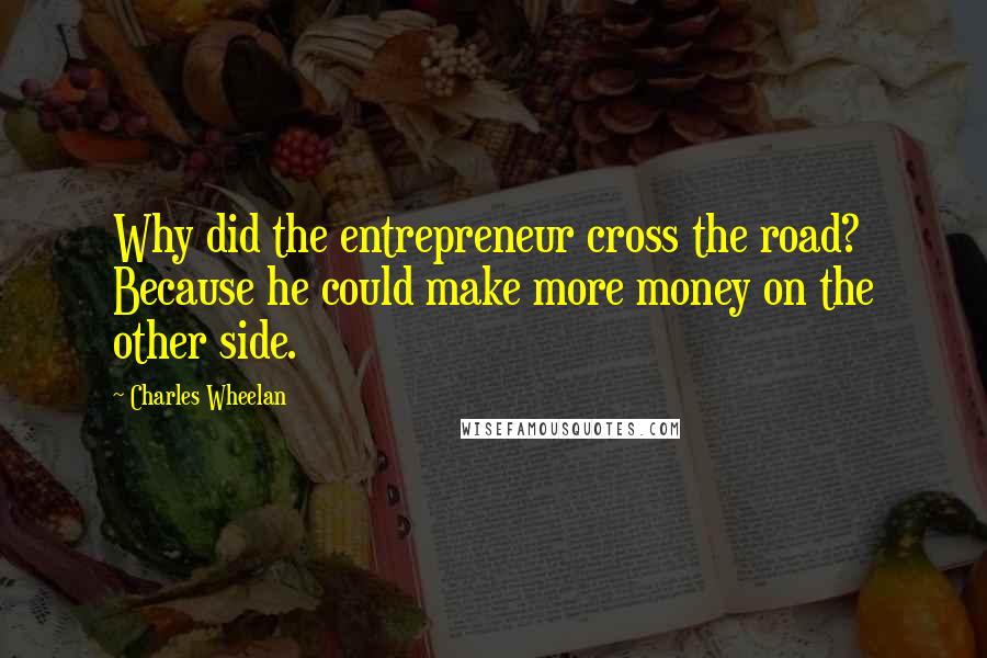 Charles Wheelan quotes: Why did the entrepreneur cross the road? Because he could make more money on the other side.