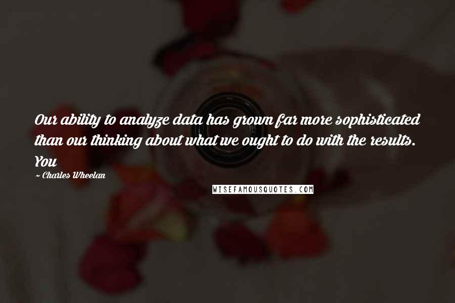 Charles Wheelan quotes: Our ability to analyze data has grown far more sophisticated than our thinking about what we ought to do with the results. You