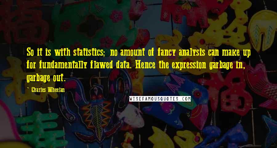 Charles Wheelan quotes: So it is with statistics; no amount of fancy analysis can make up for fundamentally flawed data. Hence the expression garbage in, garbage out.