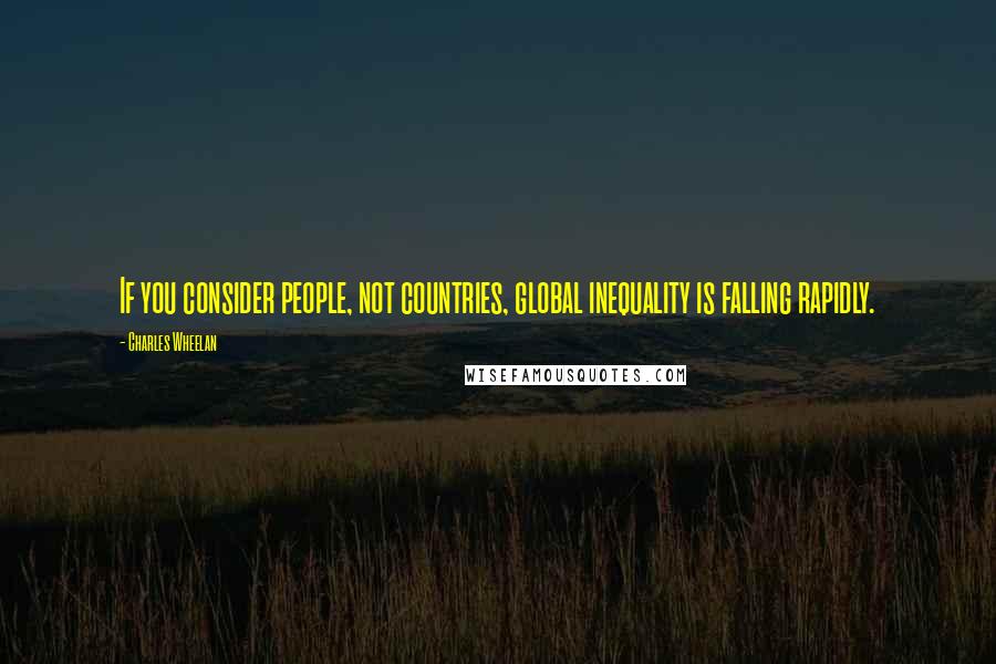 Charles Wheelan quotes: If you consider people, not countries, global inequality is falling rapidly.