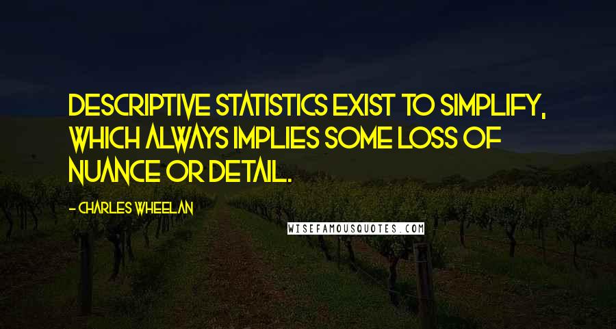 Charles Wheelan quotes: Descriptive statistics exist to simplify, which always implies some loss of nuance or detail.