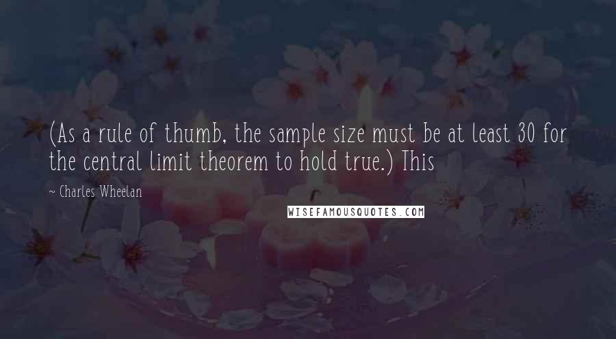 Charles Wheelan quotes: (As a rule of thumb, the sample size must be at least 30 for the central limit theorem to hold true.) This