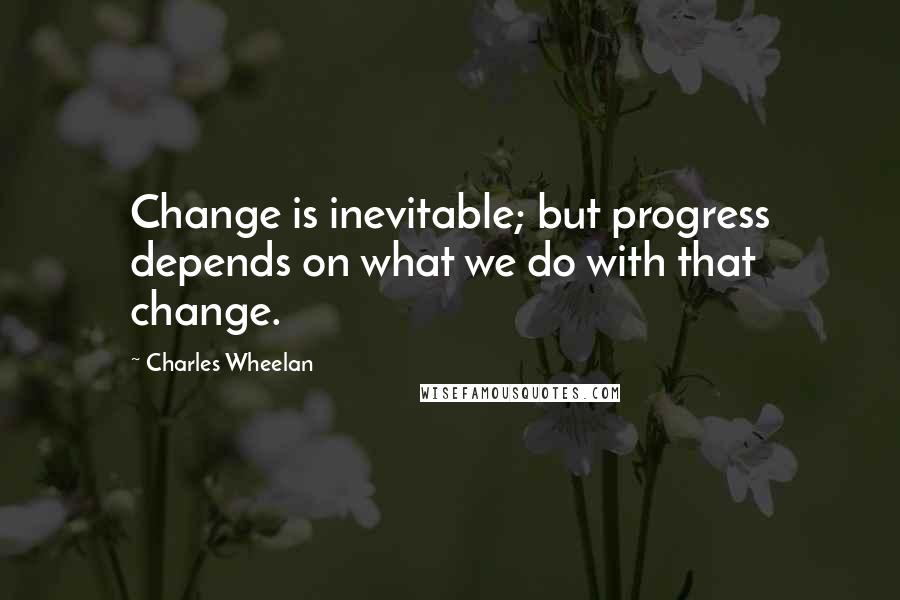 Charles Wheelan quotes: Change is inevitable; but progress depends on what we do with that change.