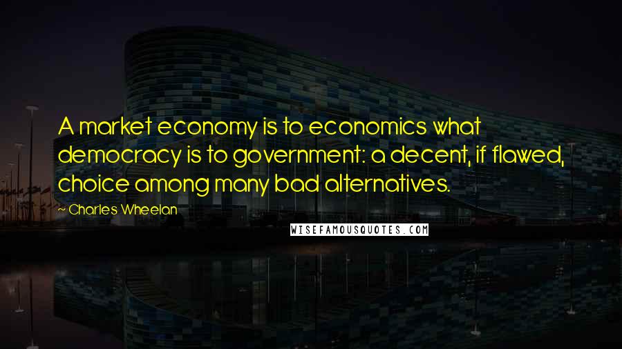 Charles Wheelan quotes: A market economy is to economics what democracy is to government: a decent, if flawed, choice among many bad alternatives.