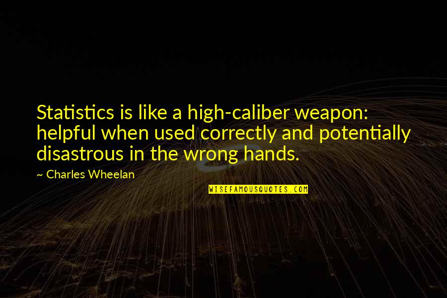Charles Wheelan Quotes By Charles Wheelan: Statistics is like a high-caliber weapon: helpful when