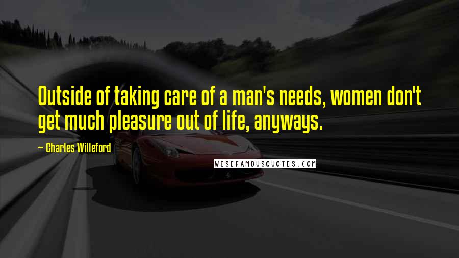 Charles Willeford quotes: Outside of taking care of a man's needs, women don't get much pleasure out of life, anyways.