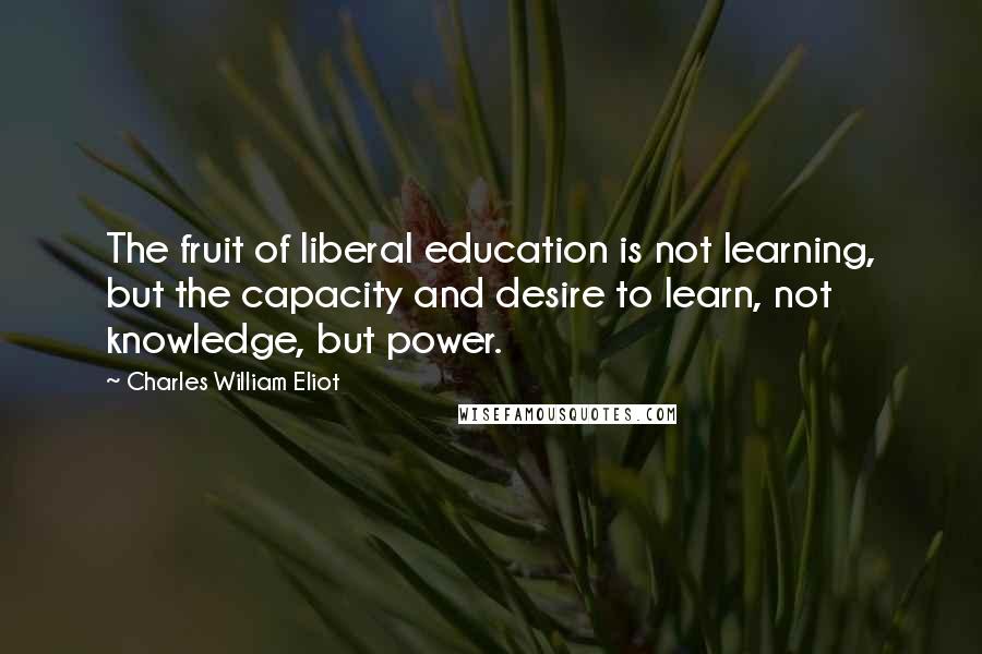 Charles William Eliot quotes: The fruit of liberal education is not learning, but the capacity and desire to learn, not knowledge, but power.