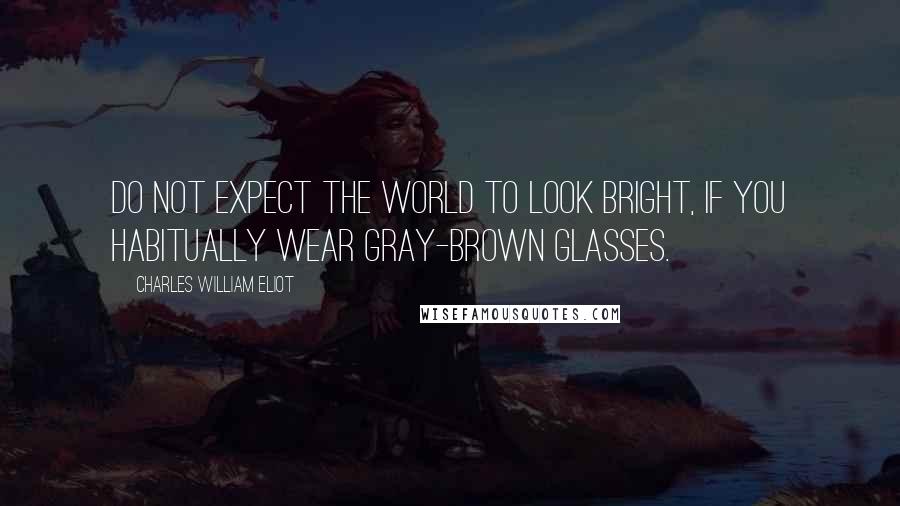 Charles William Eliot quotes: Do not expect the world to look bright, if you habitually wear gray-brown glasses.